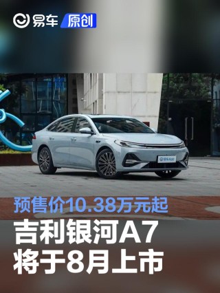 吉利银河A7将于8月上市 预售价10.38万元起
