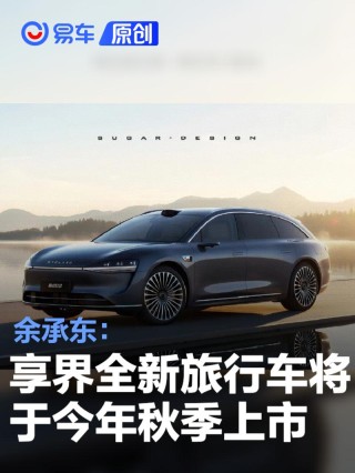 余承东：享界全新旅行车将于今年秋季上市 丰富用户选择空间