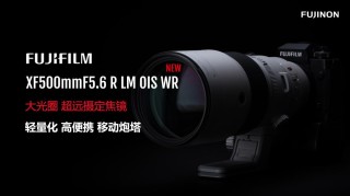 大光圈超远摄定焦 富士龙镜头XF500mmF5.6 R LM OIS WR发布