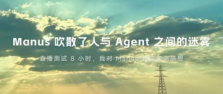 Manus 吹散了人与 Agent 之间的迷雾｜直播测试 8 小时，我对 真实实测感想  第1张